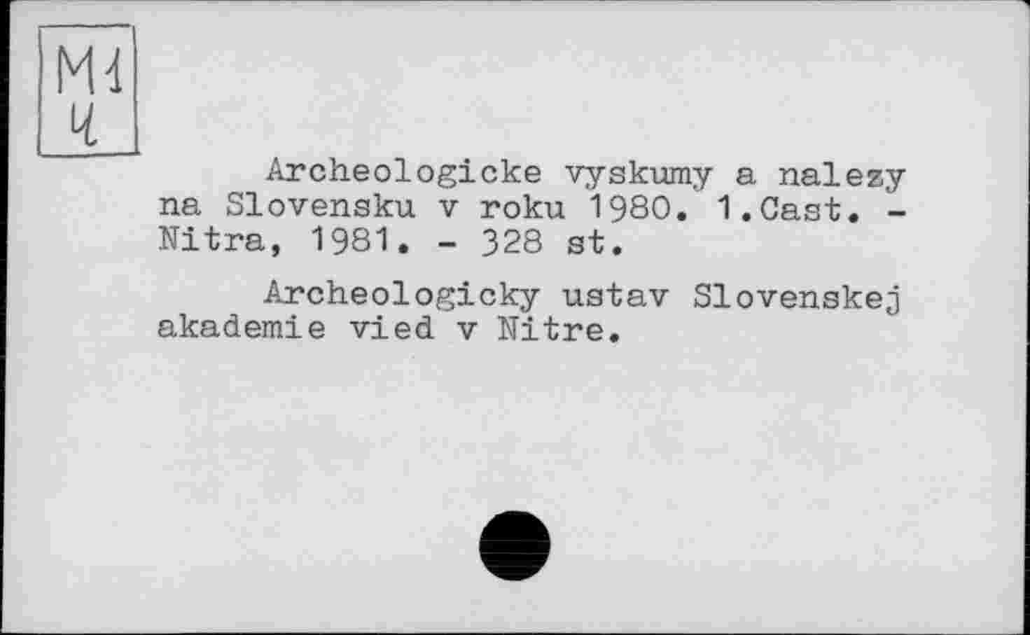 ﻿Archeologicke vyskumy a nalezy na Slovensku v roku 1980. I.Cast. -Nitra, 1981. - 328 st.
Archeologicky ustav Slovenskej akademie vied v Nitre.